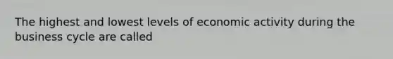 The highest and lowest levels of economic activity during the business cycle are called