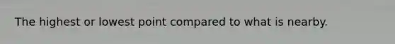 The highest or lowest point compared to what is nearby.