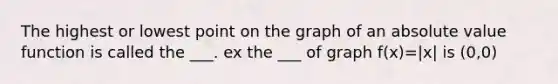 The highest or lowest point on the graph of an <a href='https://www.questionai.com/knowledge/kbbTh4ZPeb-absolute-value' class='anchor-knowledge'>absolute value</a> function is called the ___. ex the ___ of graph f(x)=|x| is (0,0)