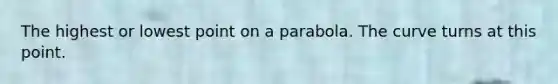 The highest or lowest point on a parabola. The curve turns at this point.