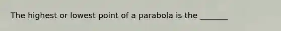 The highest or lowest point of a parabola is the _______