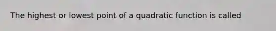 The highest or lowest point of a quadratic function is called