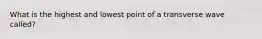 What is the highest and lowest point of a transverse wave called?