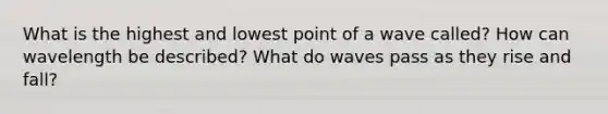 What is the highest and lowest point of a wave called? How can wavelength be described? What do waves pass as they rise and fall?