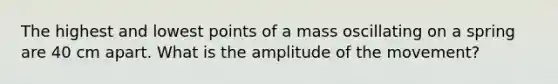 The highest and lowest points of a mass oscillating on a spring are 40 cm apart. What is the amplitude of the movement?