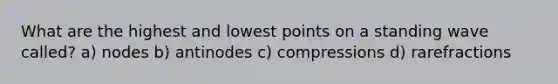 What are the highest and lowest points on a standing wave called? a) nodes b) antinodes c) compressions d) rarefractions