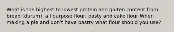 What is the highest to lowest protein and gluten content from bread (durum), all purpose flour, pasty and cake flour When making a pie and don't have pastry what flour should you use?