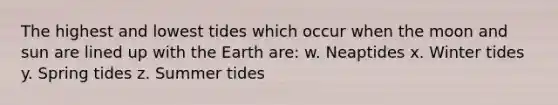 The highest and lowest tides which occur when the moon and sun are lined up with the Earth are: w. Neaptides x. Winter tides y. Spring tides z. Summer tides