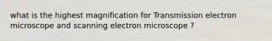 what is the highest magnification for Transmission electron microscope and scanning electron microscope ?