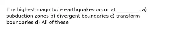 The highest magnitude earthquakes occur at _________. a) subduction zones b) divergent boundaries c) transform boundaries d) All of these