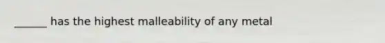 ______ has the highest malleability of any metal