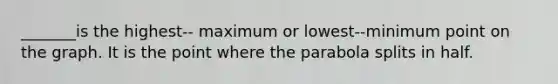 _______is the highest-- maximum or lowest--minimum point on the graph. It is the point where the parabola splits in half.