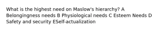 What is the highest need on Maslow's hierarchy? A Belongingness needs B Physiological needs C Esteem Needs D Safety and security ESelf-actualization