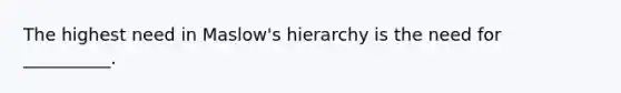 The highest need in Maslow's hierarchy is the need for __________.