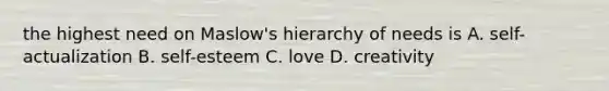 the highest need on Maslow's hierarchy of needs is A. self-actualization B. self-esteem C. love D. creativity