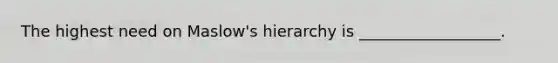 The highest need on Maslow's hierarchy is __________________.