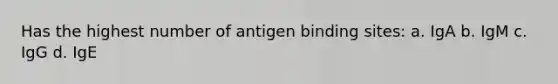 Has the highest number of antigen binding sites: a. IgA b. IgM c. IgG d. IgE