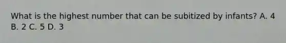 What is the highest number that can be subitized by infants? A. 4 B. 2 C. 5 D. 3