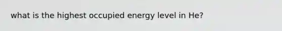 what is the highest occupied energy level in He?