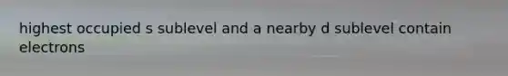 highest occupied s sublevel and a nearby d sublevel contain electrons