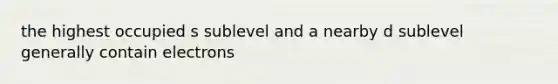 the highest occupied s sublevel and a nearby d sublevel generally contain electrons