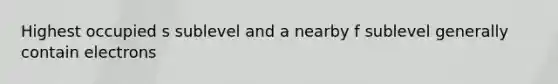 Highest occupied s sublevel and a nearby f sublevel generally contain electrons