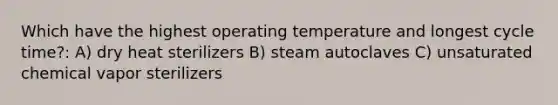 Which have the highest operating temperature and longest cycle time?: A) dry heat sterilizers B) steam autoclaves C) unsaturated chemical vapor sterilizers