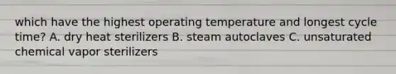 which have the highest operating temperature and longest cycle time? A. dry heat sterilizers B. steam autoclaves C. unsaturated chemical vapor sterilizers