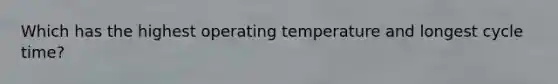 Which has the highest operating temperature and longest cycle time?