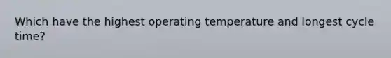 Which have the highest operating temperature and longest cycle time?