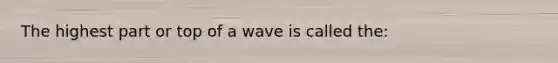 The highest part or top of a wave is called the: