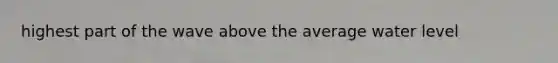 highest part of the wave above the average water level