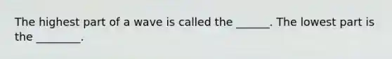The highest part of a wave is called the ______. The lowest part is the ________.