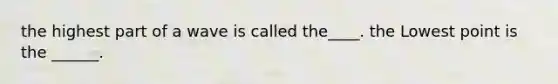 the highest part of a wave is called the____. the Lowest point is the ______.