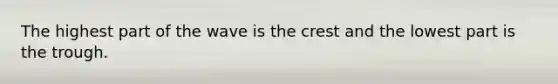 The highest part of the wave is the crest and the lowest part is the trough.