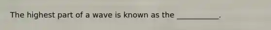 The highest part of a wave is known as the ___________.