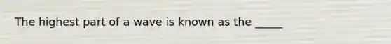 The highest part of a wave is known as the _____