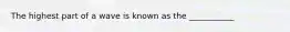 The highest part of a wave is known as the ___________