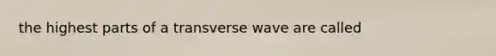 the highest parts of a transverse wave are called