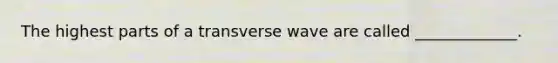 The highest parts of a transverse wave are called _____________.