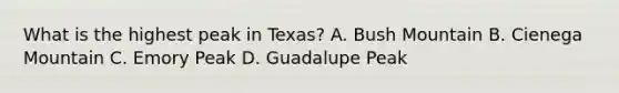 What is the highest peak in Texas? A. Bush Mountain B. Cienega Mountain C. Emory Peak D. Guadalupe Peak