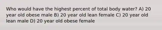 Who would have the highest percent of total body water? A) 20 year old obese male B) 20 year old lean female C) 20 year old lean male D) 20 year old obese female