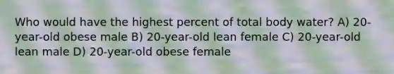 Who would have the highest percent of total body water? A) 20-year-old obese male B) 20-year-old lean female C) 20-year-old lean male D) 20-year-old obese female