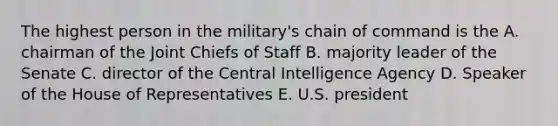 The highest person in the military's chain of command is the A. chairman of the Joint Chiefs of Staff B. majority leader of the Senate C. director of the Central Intelligence Agency D. Speaker of the House of Representatives E. U.S. president