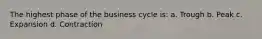 The highest phase of the business cycle is: a. Trough b. Peak c. Expansion d. Contraction