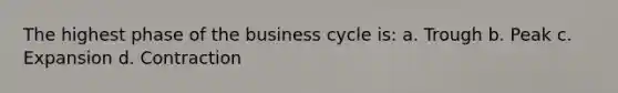 The highest phase of the business cycle is: a. Trough b. Peak c. Expansion d. Contraction