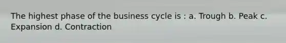 The highest phase of the business cycle is : a. Trough b. Peak c. Expansion d. Contraction