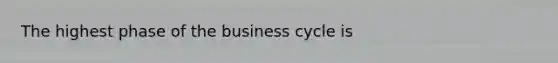 The highest phase of the business cycle is