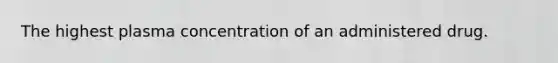 The highest plasma concentration of an administered drug.