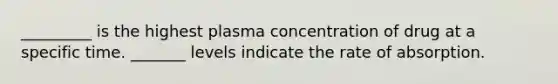 _________ is the highest plasma concentration of drug at a specific time. _______ levels indicate the rate of absorption.